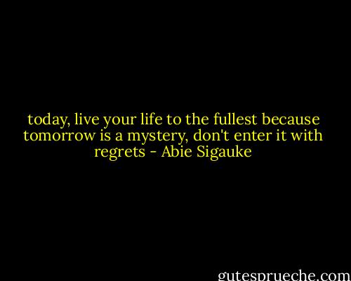 today, live your life to the fullest because tomorrow is a mystery, don't enter it with regrets - Abie Sigauke
