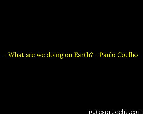 - What are we doing on Earth? - Paulo Coelho