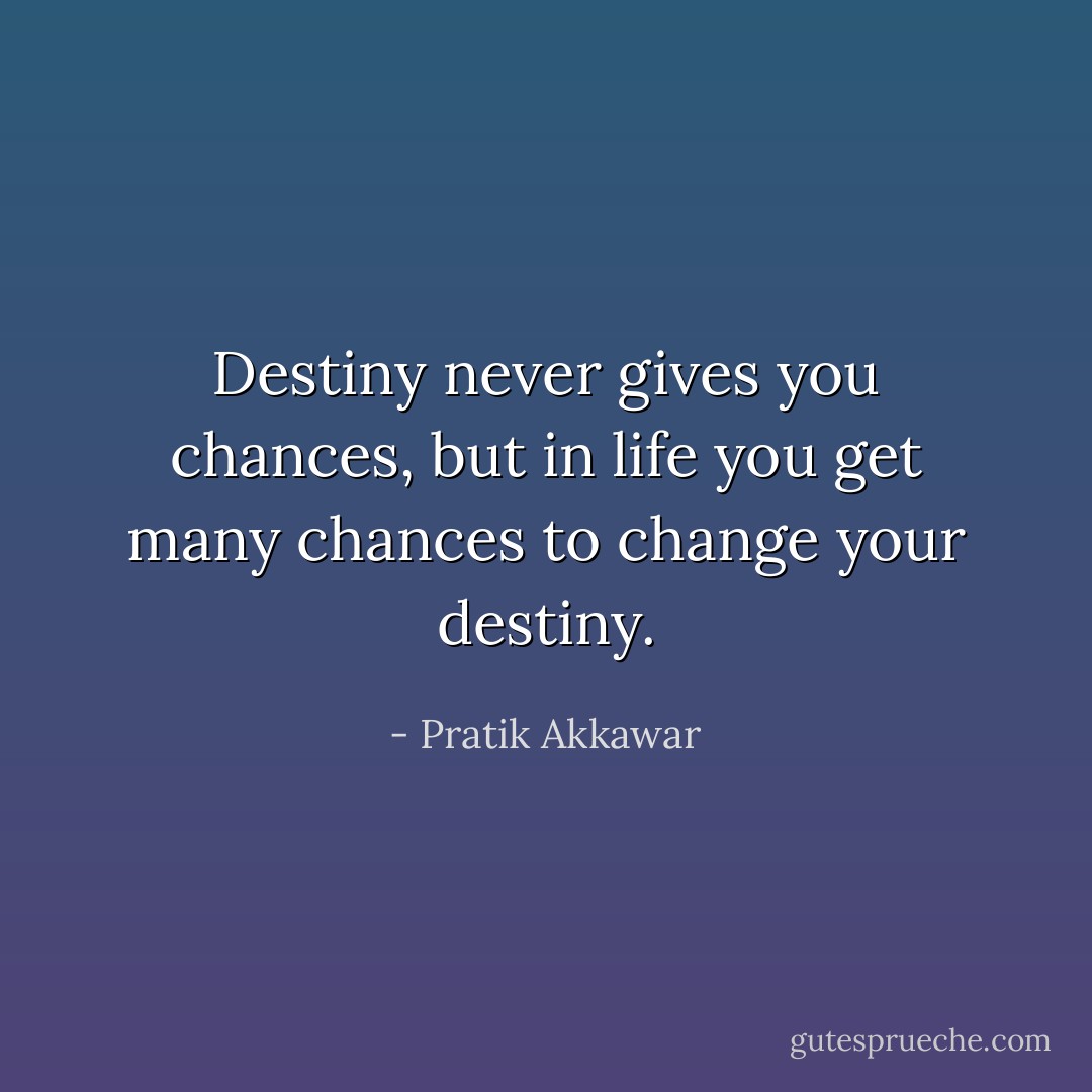 Destiny never gives you chances, but in life you get many chances to change your destiny. - Pratik Akkawar