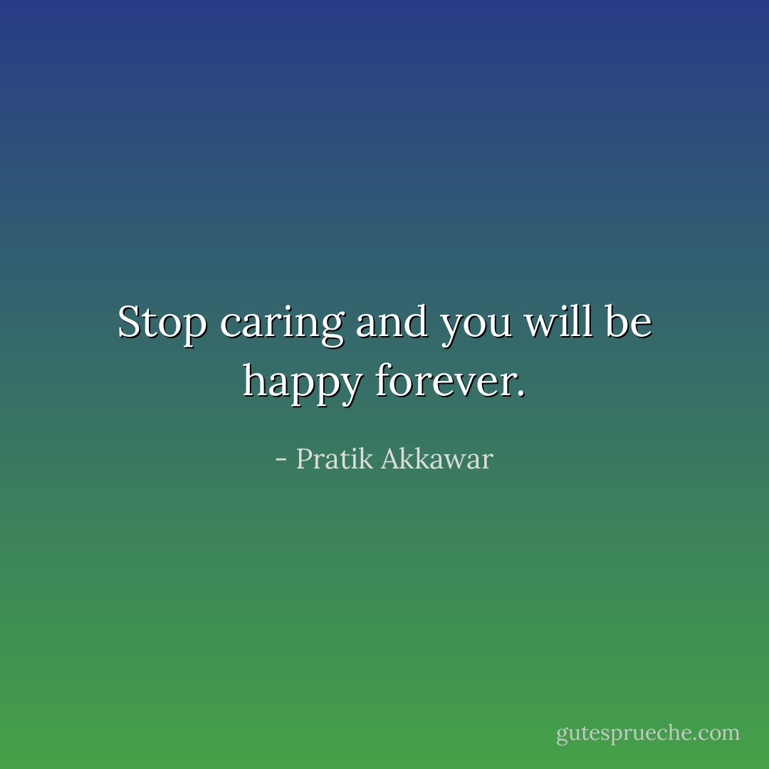 Stop caring and you will be happy forever. - Pratik Akkawar