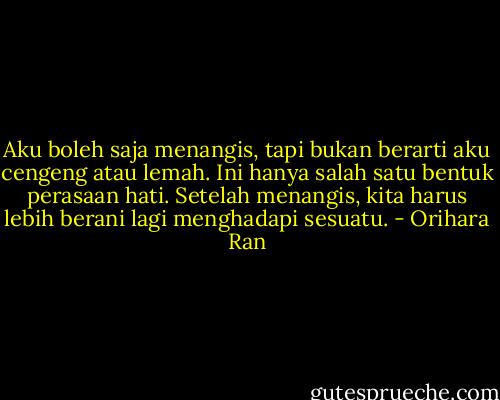 Aku boleh saja menangis, tapi bukan berarti aku cengeng atau lemah. Ini hanya salah satu bentuk perasaan hati. Setelah menangis, kita harus lebih berani lagi menghadapi sesuatu. - Orihara Ran