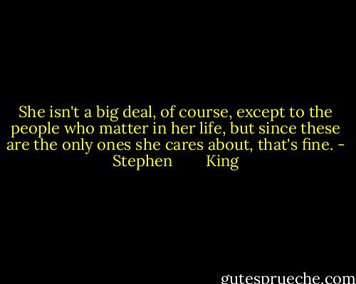 She isn't a big deal, of course, except to the people who matter in her life, but since these are the only ones she cares about, that's fine. - Stephen        King