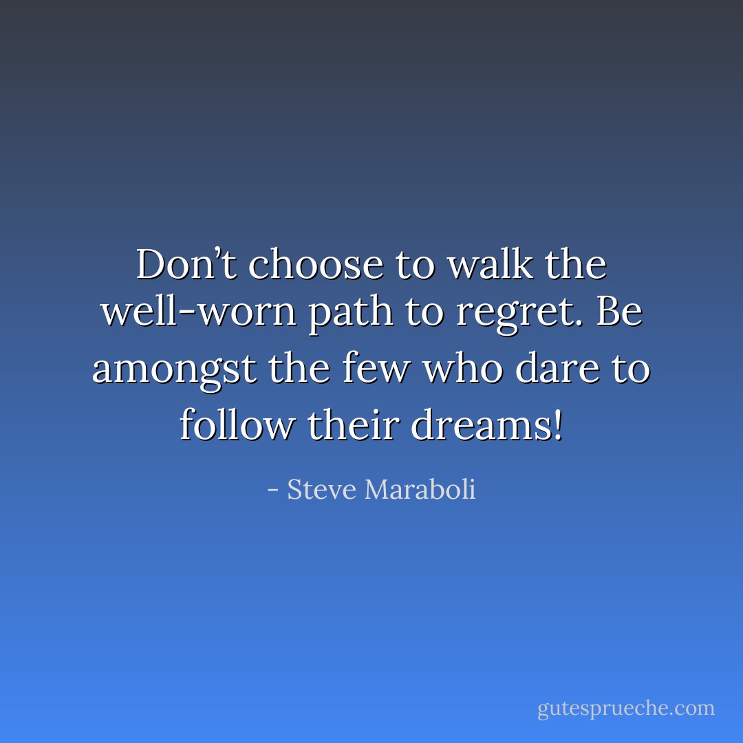 Don’t choose to walk the well-worn path to regret. Be amongst the few who dare to follow their dreams! - Steve Maraboli