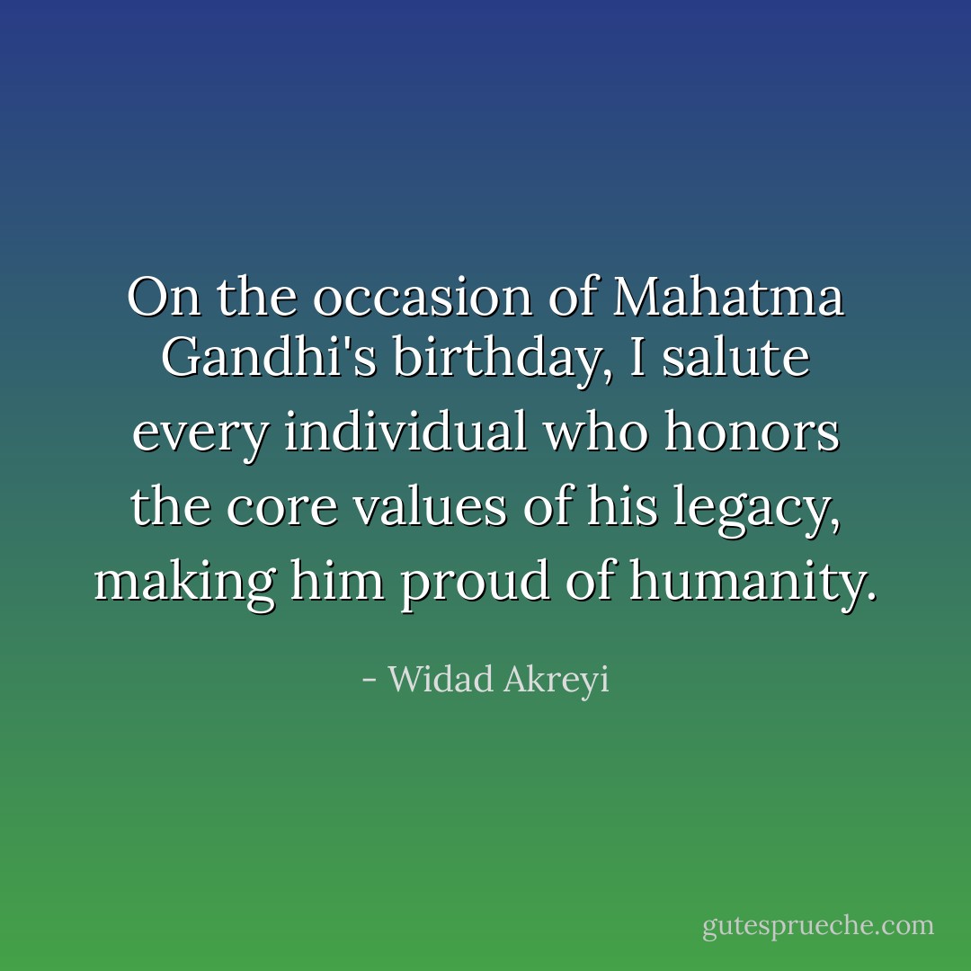 On the occasion of Mahatma Gandhi's birthday, I salute every individual who honors the core values of his legacy, making him proud of humanity. - Widad Akreyi
