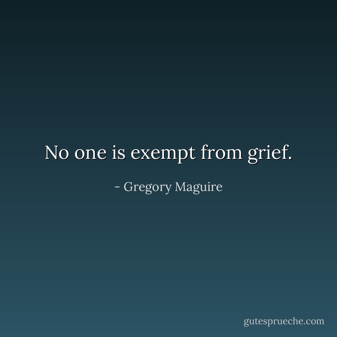 No one is exempt from grief. - Gregory Maguire