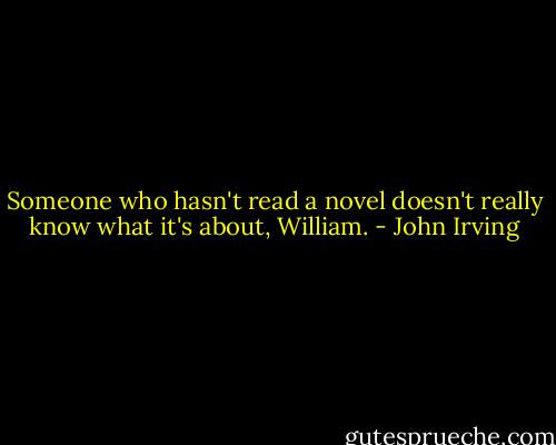 Someone who hasn't read a novel doesn't really know what it's about, William. - John Irving