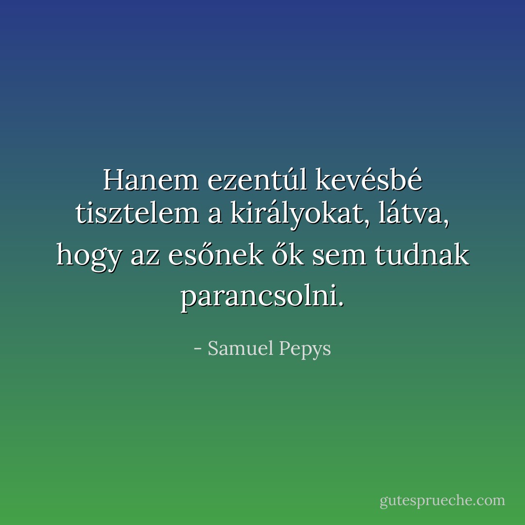 Hanem ezentúl kevésbé tisztelem a királyokat, látva, hogy az esőnek ők sem tudnak parancsolni. - Samuel Pepys