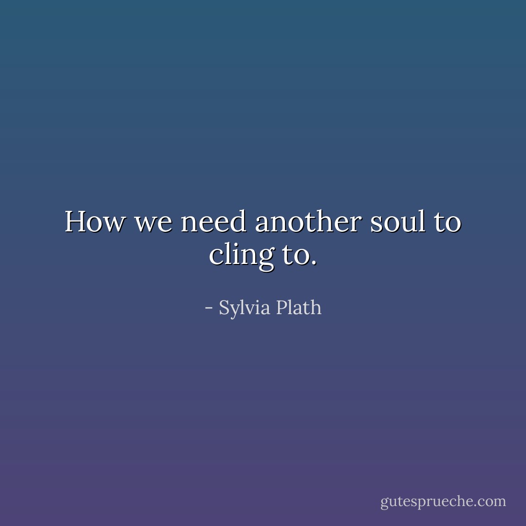 How we need another soul to cling to. - Sylvia Plath