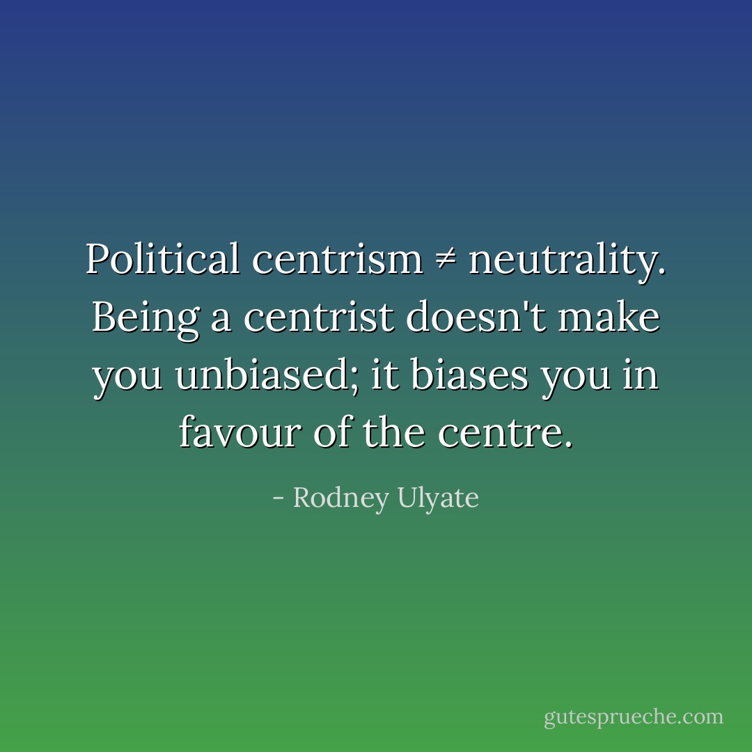 Political centrism ≠ neutrality. Being a centrist doesn't make you unbiased; it biases you in favour of the centre. - Rodney Ulyate