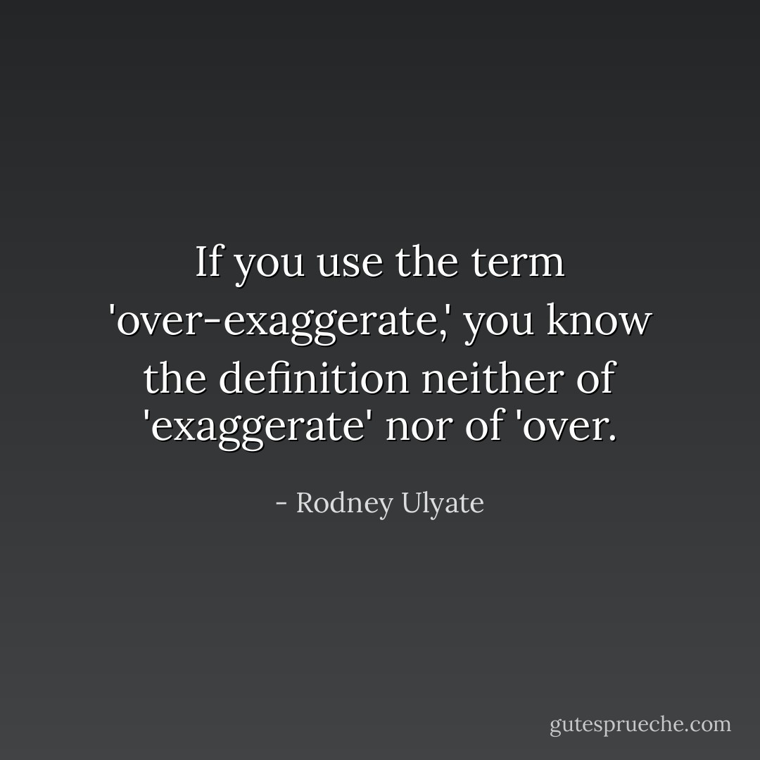 If you use the term 'over-exaggerate,' you know the definition neither of 'exaggerate' nor of 'over. - Rodney Ulyate