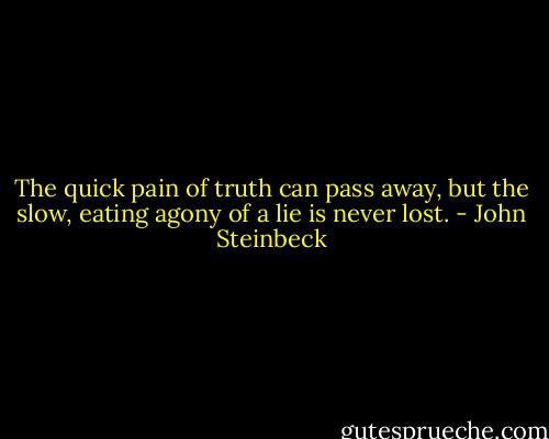 The quick pain of truth can pass away, but the slow, eating agony of a lie is never lost. - John Steinbeck