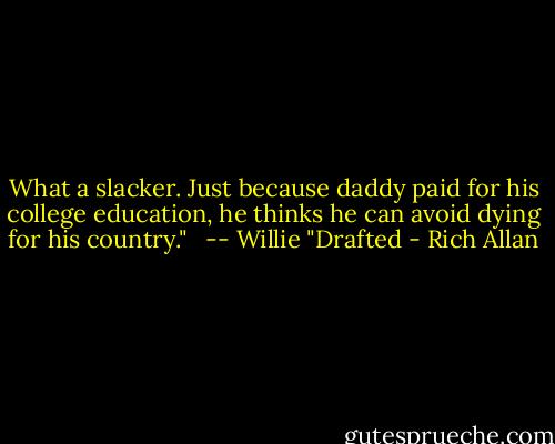 What a slacker. Just because daddy paid for his college education, he thinks he can avoid dying for his country." <br /><br />-- Willie "Drafted - Rich Allan