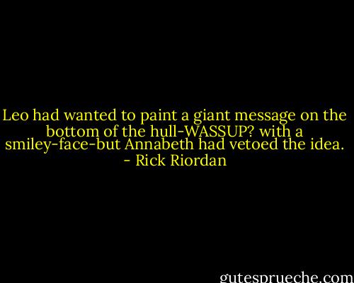 Leo had wanted to paint a giant message on the bottom of the hull-WASSUP? with a smiley-face-but Annabeth had vetoed the idea. - Rick Riordan