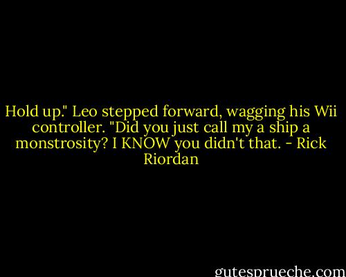 Hold up." Leo stepped forward, wagging his Wii controller. "Did you just call my a ship a monstrosity? I KNOW you didn't that. - Rick Riordan