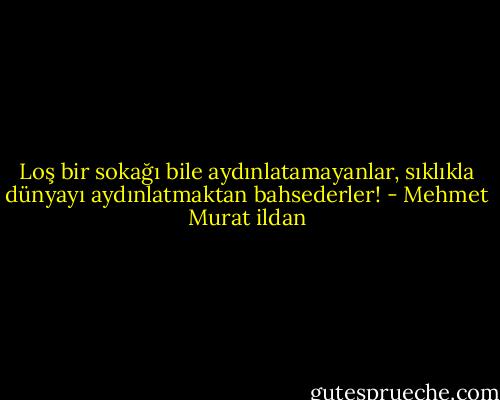 Loş bir sokağı bile aydınlatamayanlar, sıklıkla dünyayı aydınlatmaktan bahsederler! - Mehmet Murat ildan