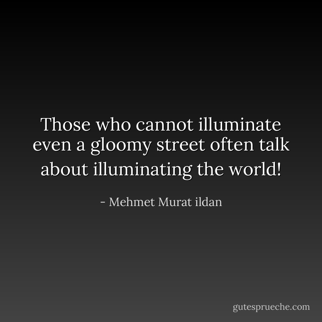 Those who cannot illuminate even a gloomy street often talk about illuminating the world! - Mehmet Murat ildan