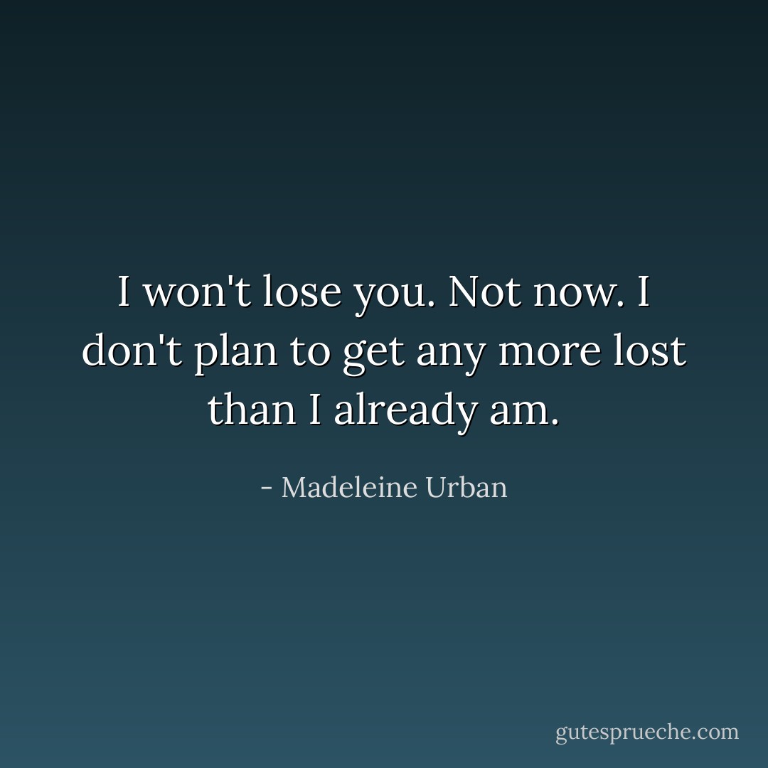 I won't lose you. Not now.<br />I don't plan to get any more lost than I already am. - Madeleine Urban