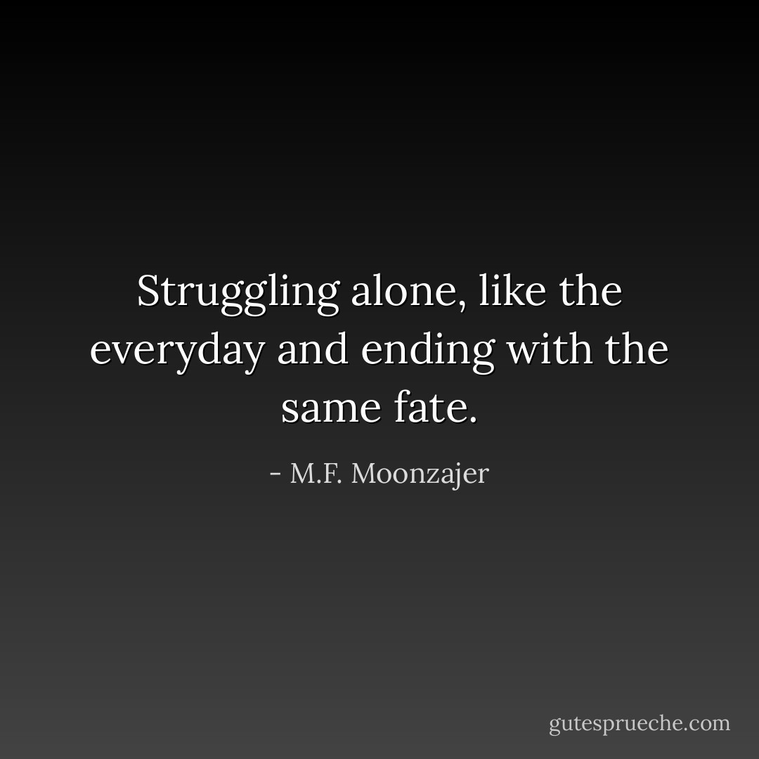 Struggling alone, like the everyday and ending with the same fate. - M.F. Moonzajer