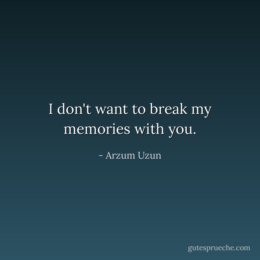 I don't want to break my memories with you. - Arzum Uzun