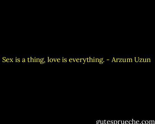 Sex is a thing, love is everything. - Arzum Uzun