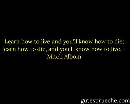Learn how to live and you'll know how to die; learn how to die, and you'll know how to live. - Mitch Albom