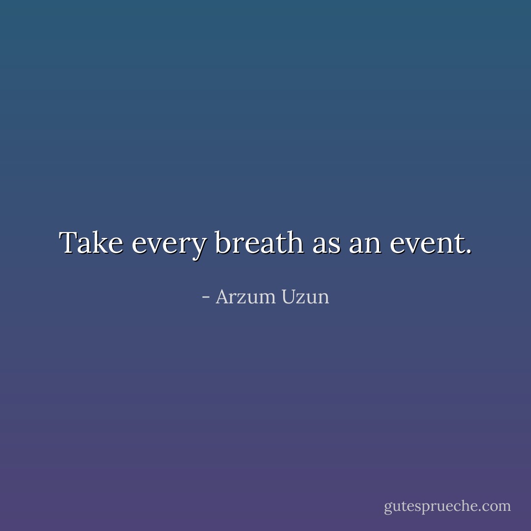 Take every breath as an event. - Arzum Uzun
