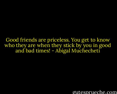 Good friends are priceless. You get to know who they are when they stick by you in good and bad times! - Abigal Muchecheti