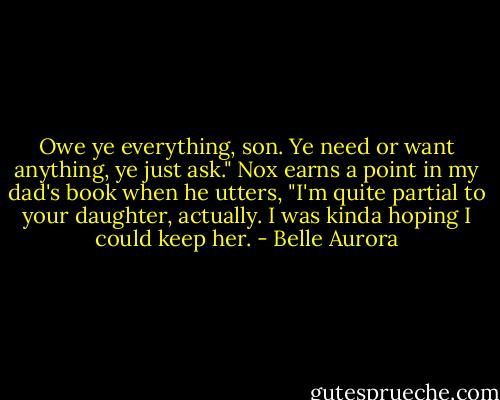 Owe ye everything, son. Ye need or want anything, ye just ask."<br />Nox earns a point in my dad's book when he utters, "I'm quite partial to your daughter, actually. I was kinda hoping I could keep her. - Belle Aurora