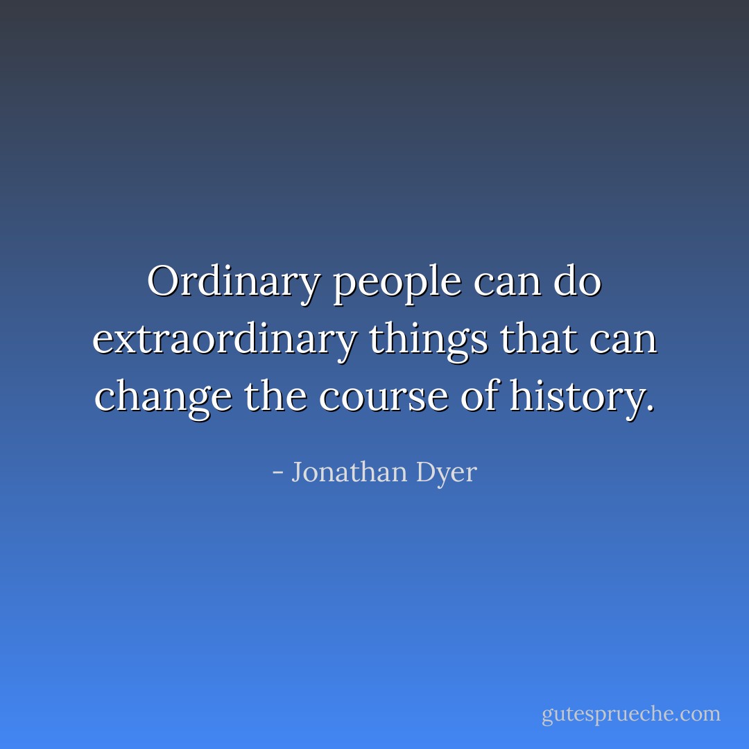 Ordinary people can do extraordinary things that can change the course of history. - Jonathan Dyer