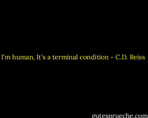 I'm human, It's a terminal condition - C.D. Reiss