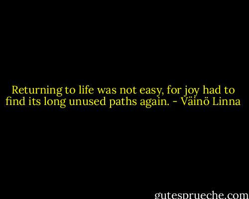 Returning to life was not easy, for joy had to find its long unused paths again. - Väinö Linna