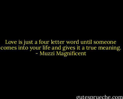 Love is just a four letter word until someone comes into your life and gives it a true meaning. - Muzzi Magnificent