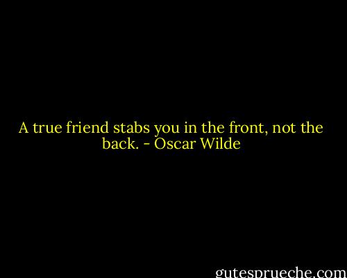 A true friend stabs you in the front, not the back. - Oscar Wilde