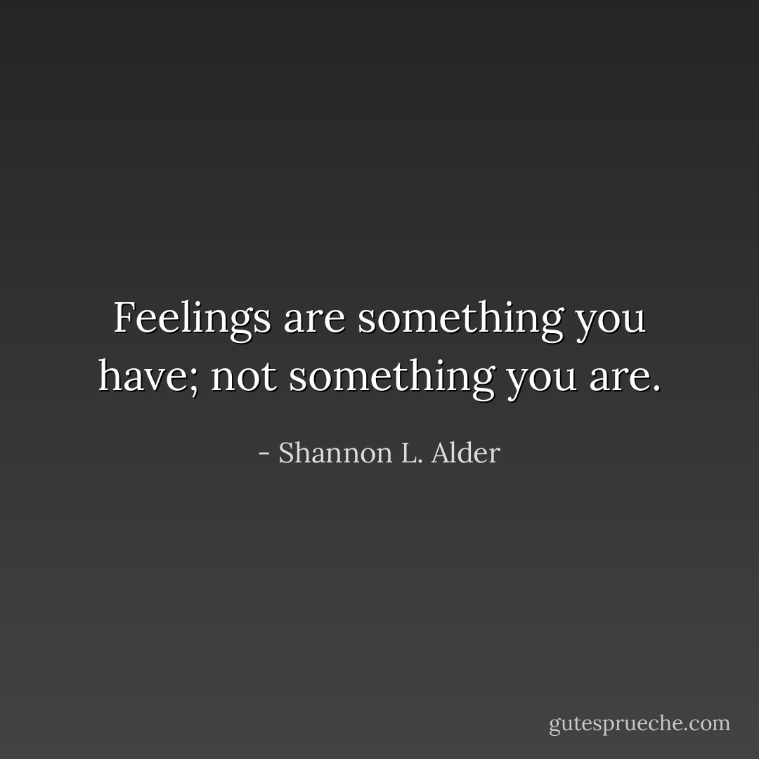 Feelings are something you have; not something you are. - Shannon L. Alder