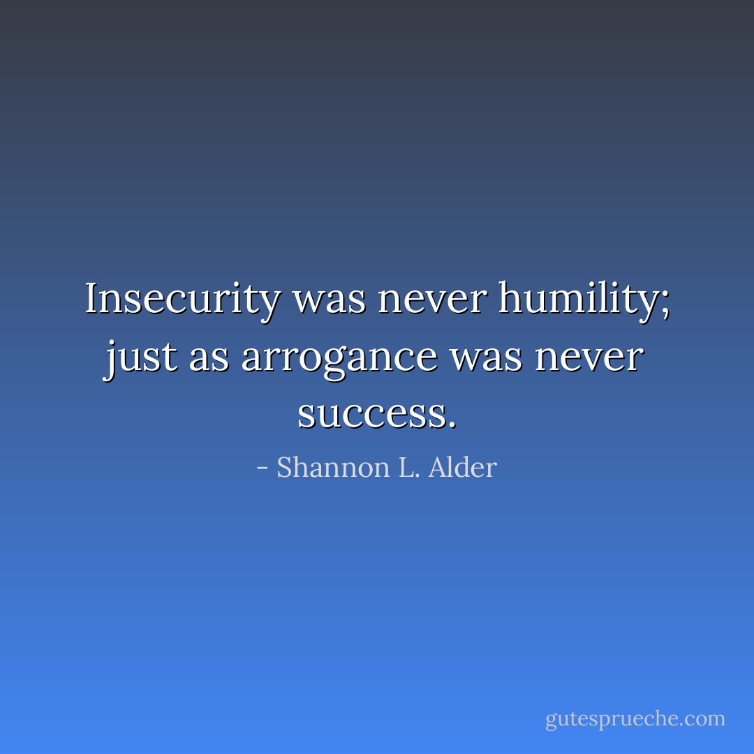 Insecurity was never humility; just as arrogance was never success. - Shannon L. Alder