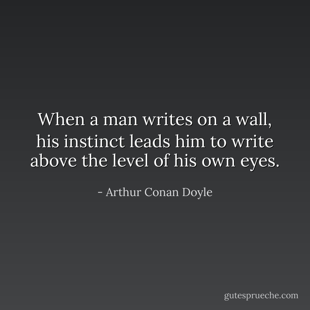 When a man writes on a wall, his instinct leads him to write above the level of his own eyes. - Arthur Conan Doyle