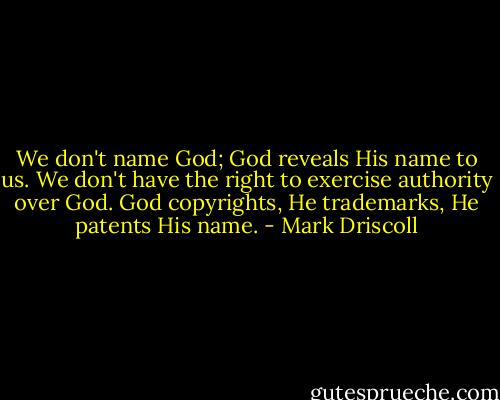 We don't name God; God reveals His name to us. We don't have the right to exercise authority over God. God copyrights, He trademarks, He patents His name. - Mark Driscoll