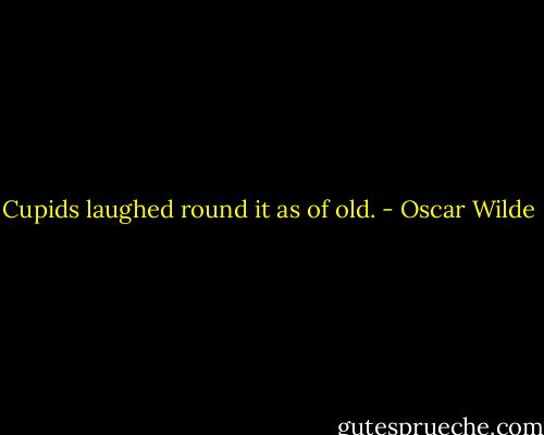 Cupids laughed round it as of old. - Oscar Wilde