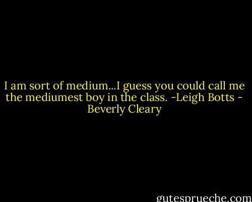 I am sort of medium...I guess you could call me the mediumest boy in the class. -Leigh Botts - Beverly Cleary