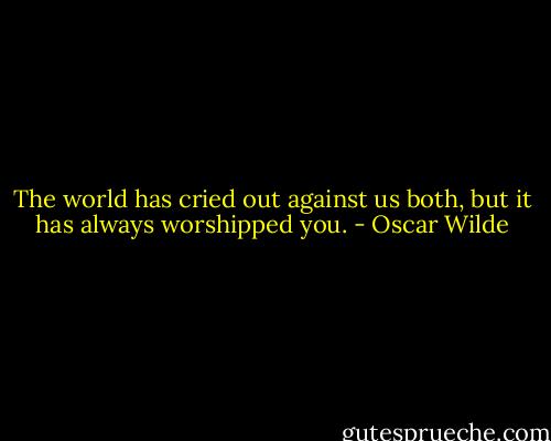 The world has cried out against us both, but it has always worshipped you. - Oscar Wilde