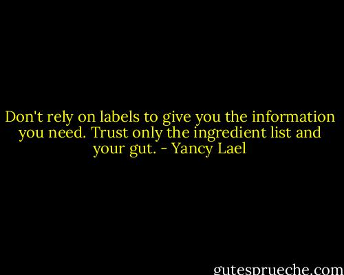 Don't rely on labels to give you the information you need. Trust only the ingredient list and your gut. - Yancy Lael