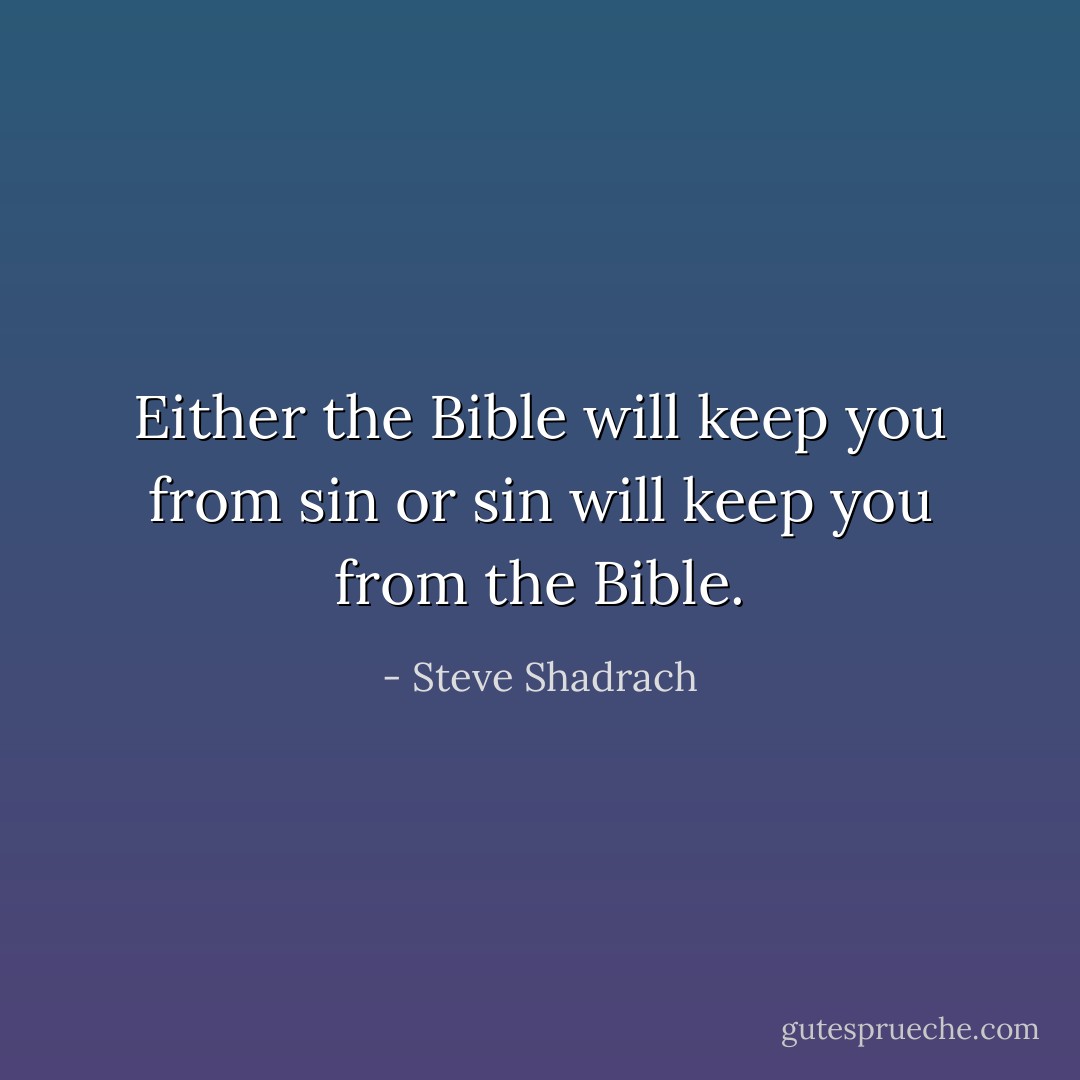 Either the Bible will keep you from sin or sin will keep you from the Bible. - Steve Shadrach
