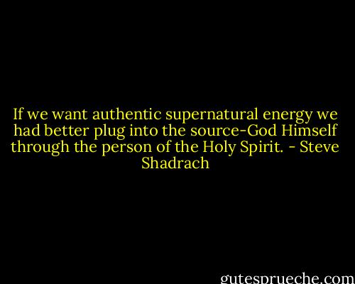 If we want authentic supernatural energy we had better plug into the source-God Himself through the person of the Holy Spirit. - Steve Shadrach