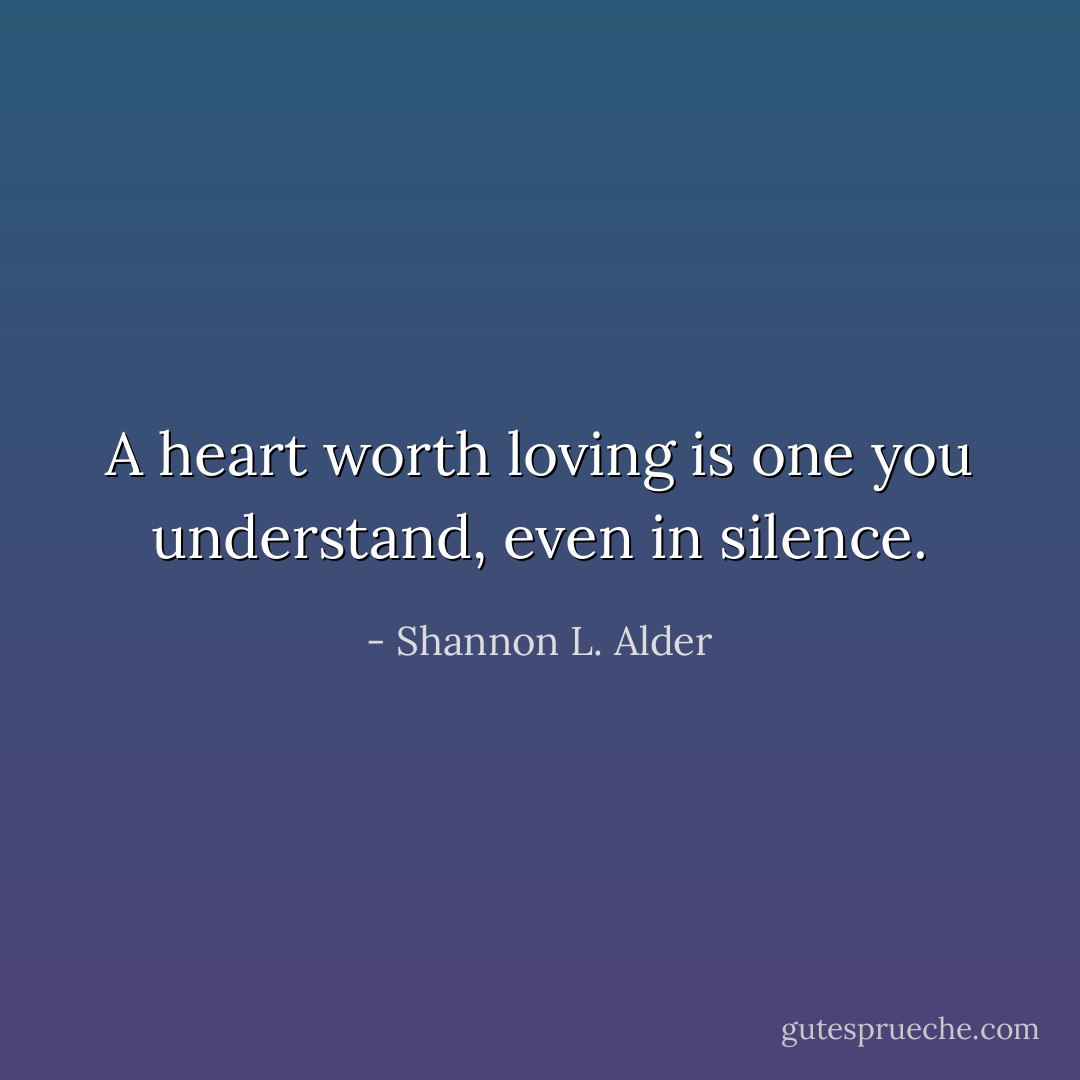 A heart worth loving is one you understand, even in silence. - Shannon L. Alder