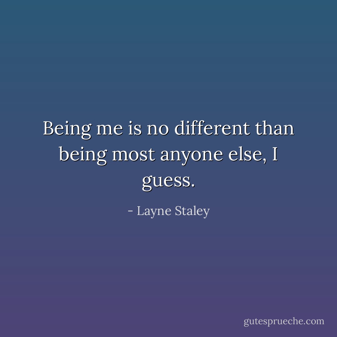 Being me is no different than being most anyone else, I guess. - Layne Staley
