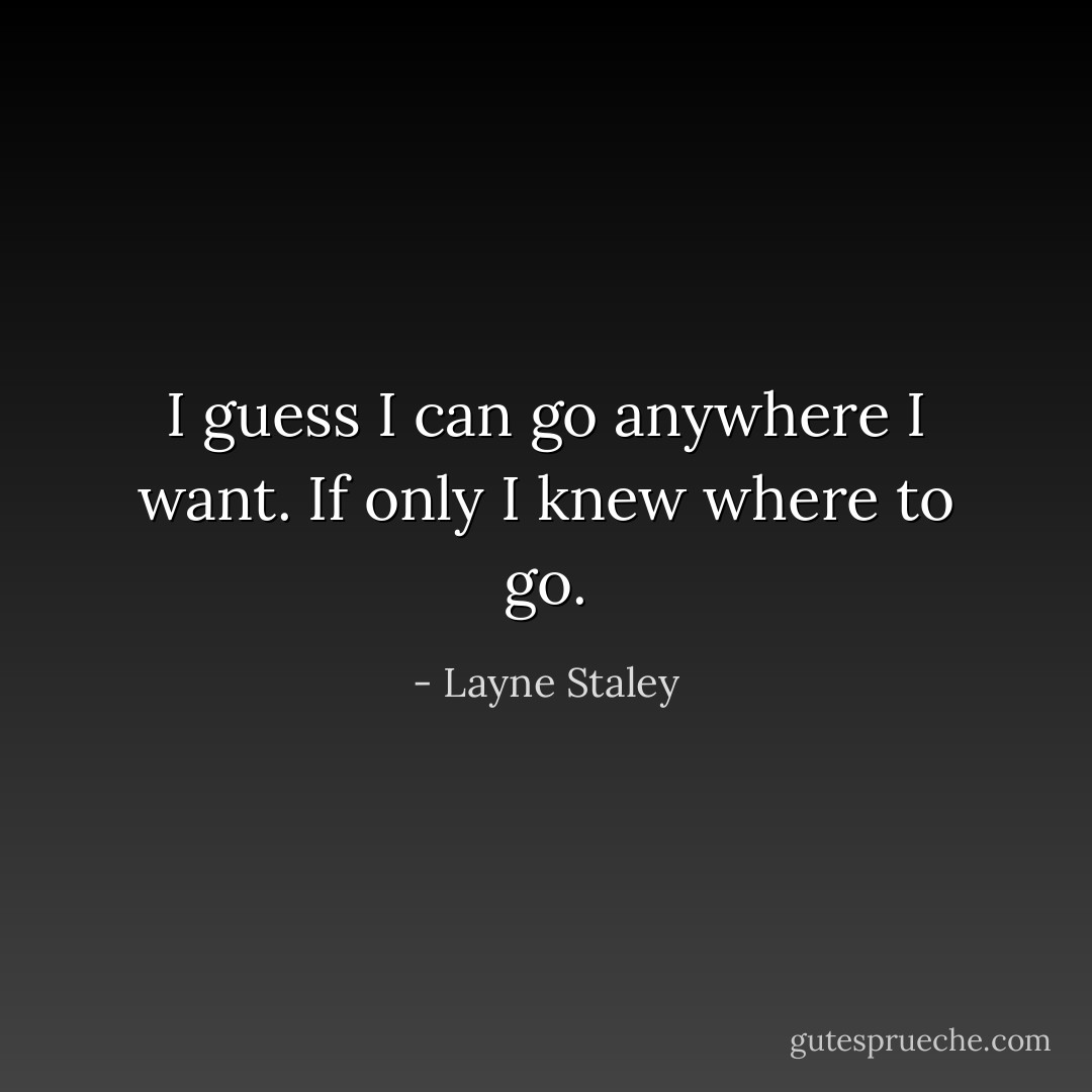 I guess I can go anywhere I want. If only I knew where to go. - Layne Staley