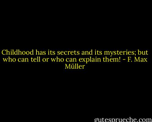 Childhood has its secrets and its mysteries; but who can tell or who can explain them! - F. Max Müller