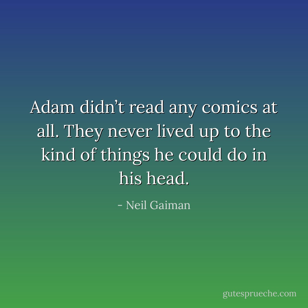 Adam didn’t read any comics at all. They never lived up to the kind of things he could do in his head. - Neil Gaiman