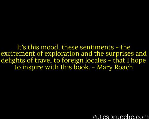 It's this mood, these sentiments - the excitement of exploration and the surprises and delights of travel to foreign locales - that I hope to inspire with this book. - Mary Roach