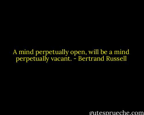 A mind perpetually open, will be a mind perpetually vacant. - Bertrand Russell